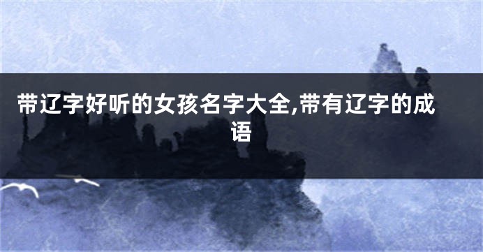 带辽字好听的女孩名字大全,带有辽字的成语