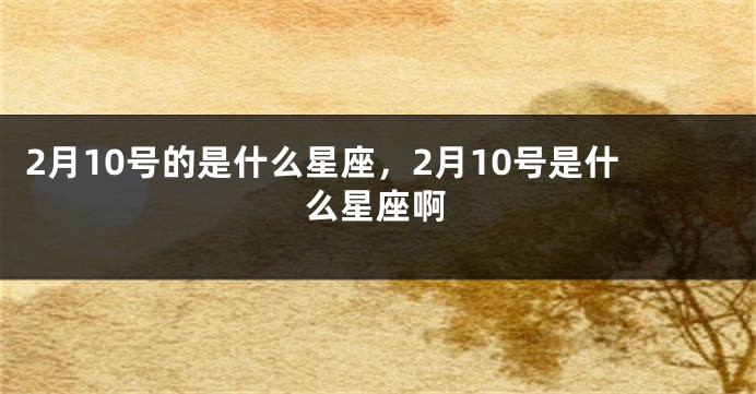 2月10号的是什么星座，2月10号是什么星座啊