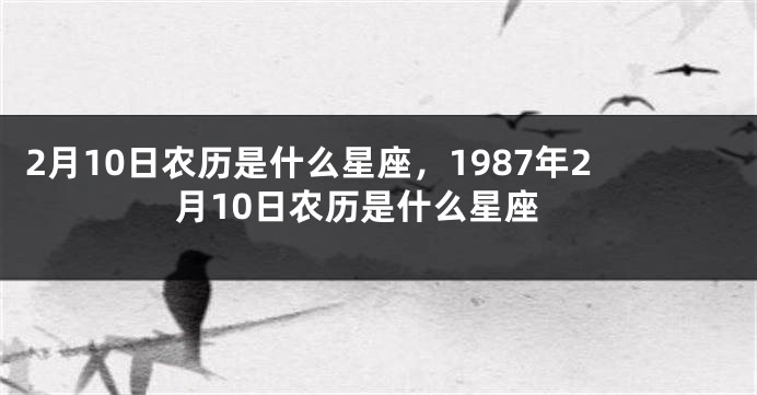 2月10日农历是什么星座，1987年2月10日农历是什么星座