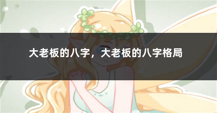 大老板的八字，大老板的八字格局
