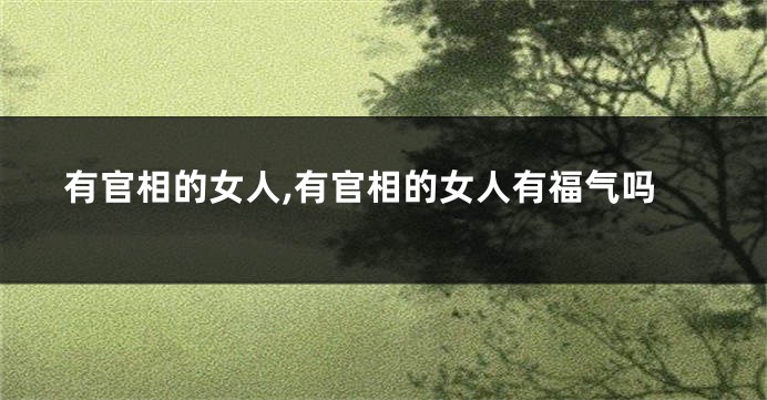有官相的女人,有官相的女人有福气吗