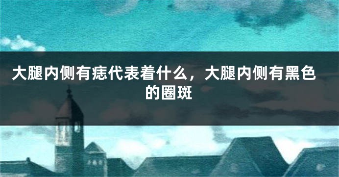 大腿内侧有痣代表着什么，大腿内侧有黑色的圈斑