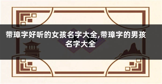 带璋字好听的女孩名字大全,带璋字的男孩名字大全