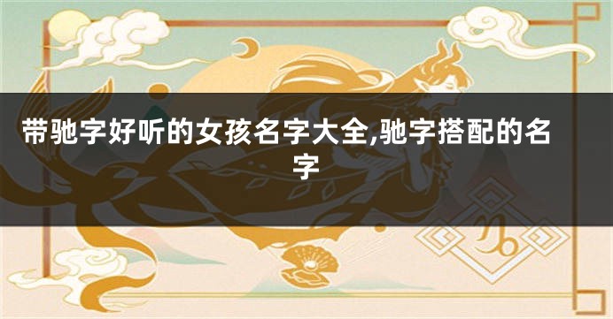 带驰字好听的女孩名字大全,驰字搭配的名字