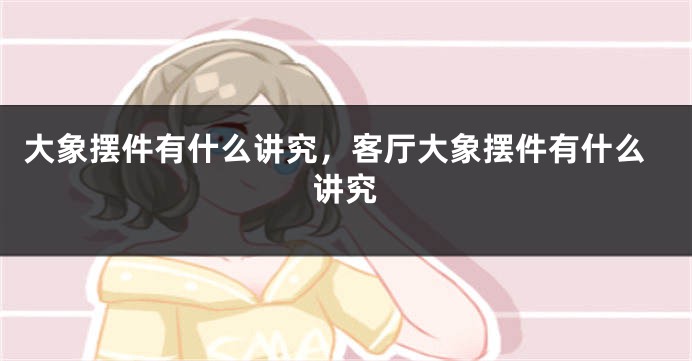大象摆件有什么讲究，客厅大象摆件有什么讲究