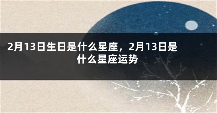 2月13日生日是什么星座，2月13日是什么星座运势