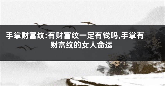 手掌财富纹:有财富纹一定有钱吗,手掌有财富纹的女人命运