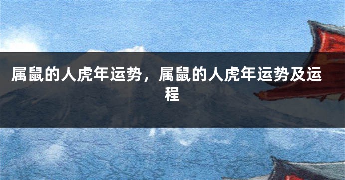 属鼠的人虎年运势，属鼠的人虎年运势及运程