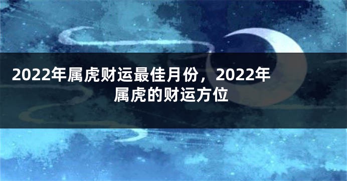 2022年属虎财运最佳月份，2022年属虎的财运方位