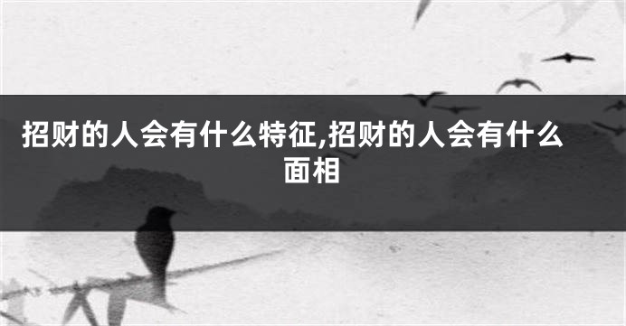 招财的人会有什么特征,招财的人会有什么面相