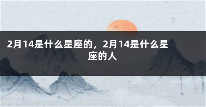 2月14是什么星座的，2月14是什么星座的人