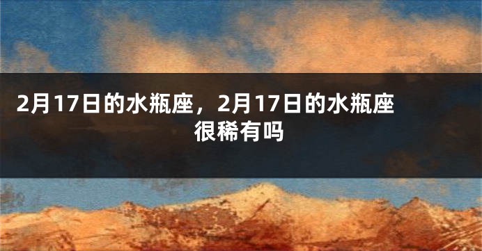 2月17日的水瓶座，2月17日的水瓶座很稀有吗