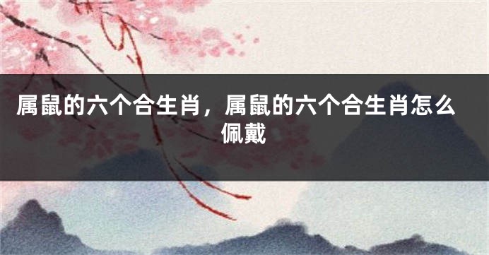 属鼠的六个合生肖，属鼠的六个合生肖怎么佩戴