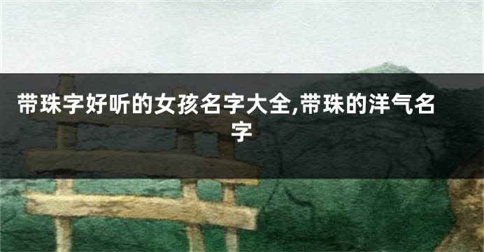 带珠字好听的女孩名字大全,带珠的洋气名字