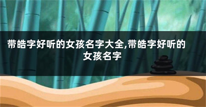 带皓字好听的女孩名字大全,带皓字好听的女孩名字