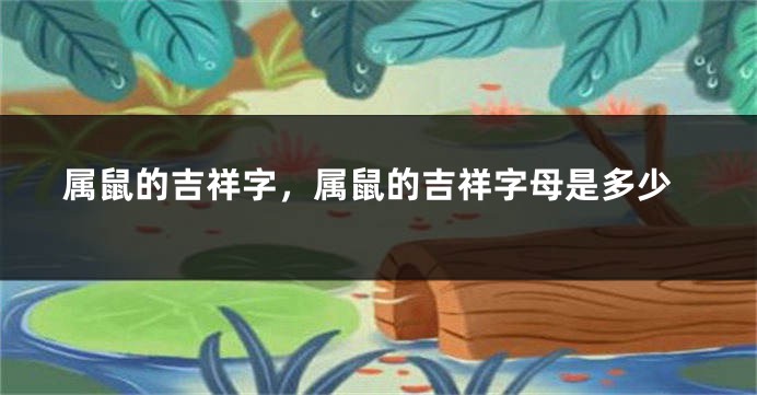 属鼠的吉祥字，属鼠的吉祥字母是多少