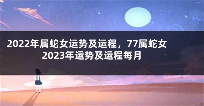 2022年属蛇女运势及运程，77属蛇女2023年运势及运程每月