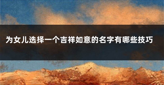 为女儿选择一个吉祥如意的名字有哪些技巧