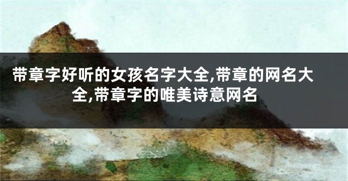 带章字好听的女孩名字大全,带章的网名大全,带章字的唯美诗意网名