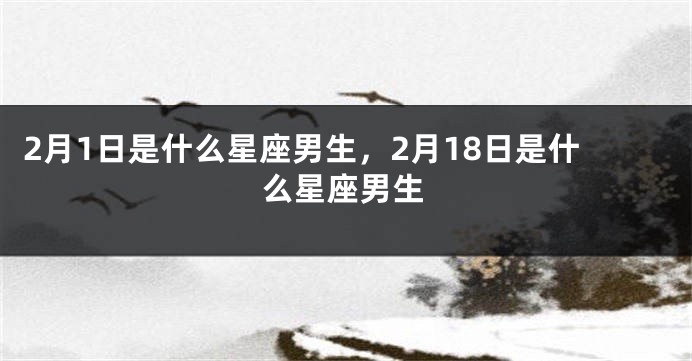 2月1日是什么星座男生，2月18日是什么星座男生