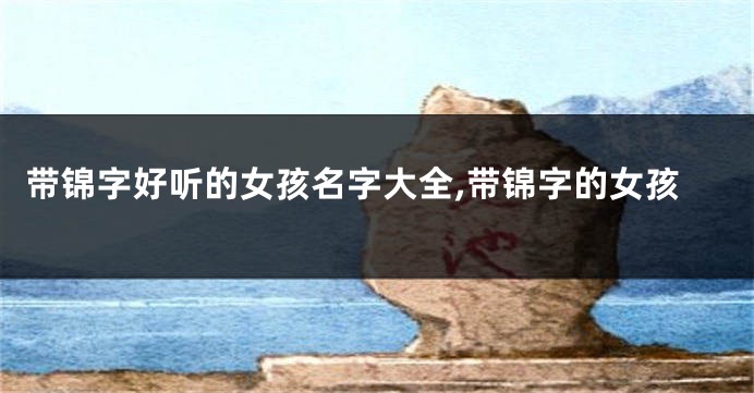 带锦字好听的女孩名字大全,带锦字的女孩