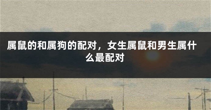 属鼠的和属狗的配对，女生属鼠和男生属什么最配对