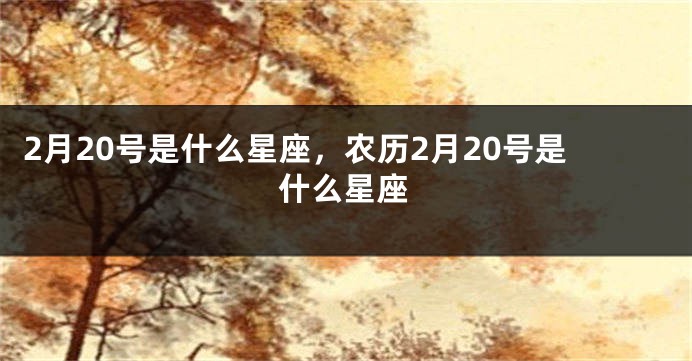 2月20号是什么星座，农历2月20号是什么星座