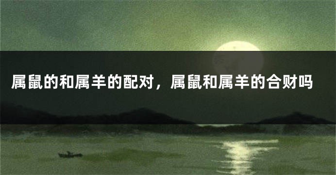 属鼠的和属羊的配对，属鼠和属羊的合财吗