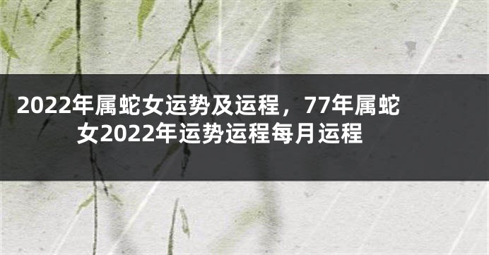 2022年属蛇女运势及运程，77年属蛇女2022年运势运程每月运程
