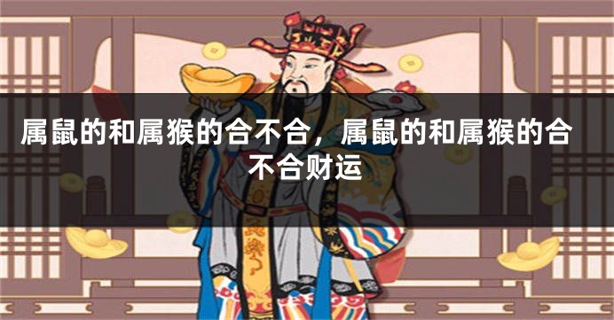 属鼠的和属猴的合不合，属鼠的和属猴的合不合财运