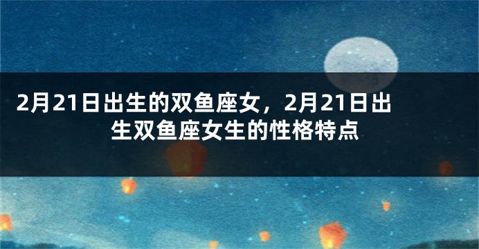 2月21日出生的双鱼座女，2月21日出生双鱼座女生的性格特点