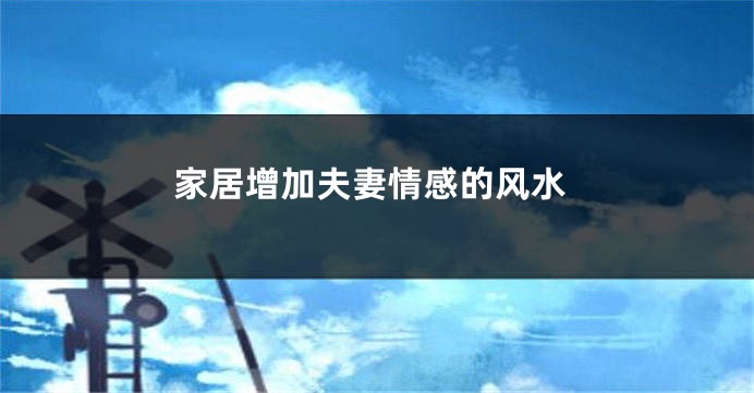 家居增加夫妻情感的风水
