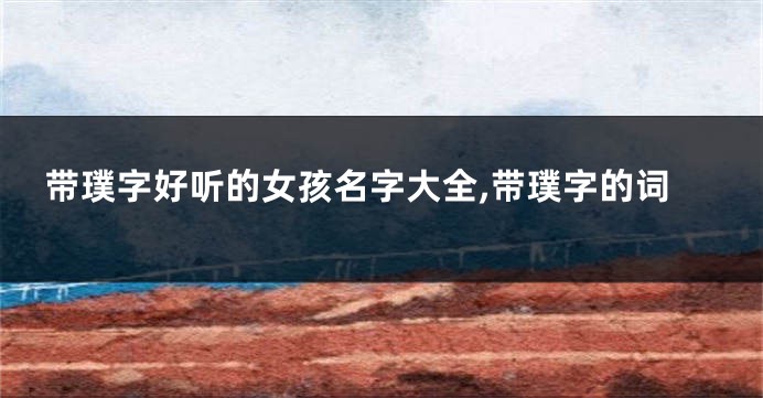 带璞字好听的女孩名字大全,带璞字的词