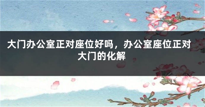 大门办公室正对座位好吗，办公室座位正对大门的化解