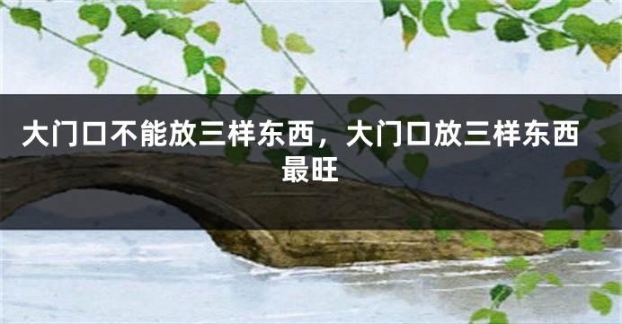 大门口不能放三样东西，大门口放三样东西最旺