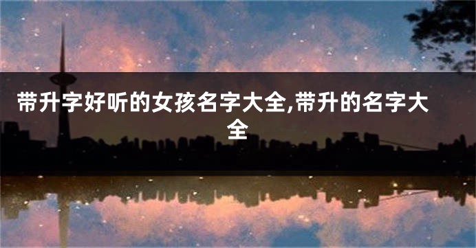 带升字好听的女孩名字大全,带升的名字大全
