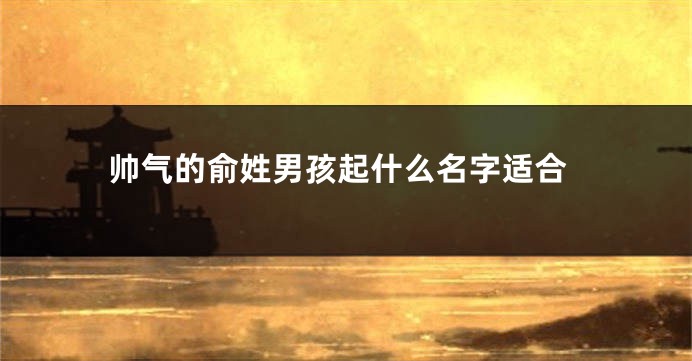 帅气的俞姓男孩起什么名字适合