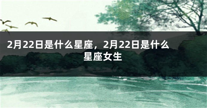 2月22日是什么星座，2月22日是什么星座女生