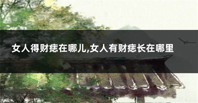 女人得财痣在哪儿,女人有财痣长在哪里
