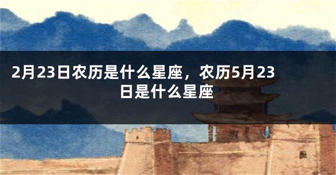 2月23日农历是什么星座，农历5月23日是什么星座