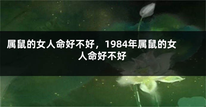 属鼠的女人命好不好，1984年属鼠的女人命好不好