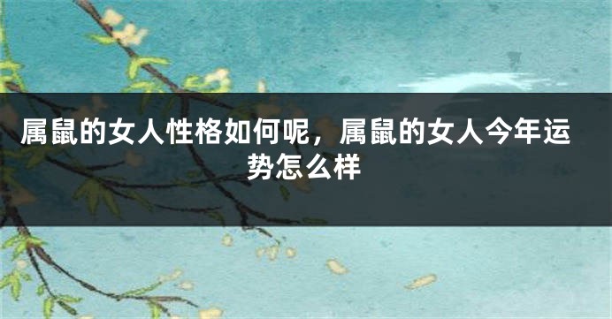 属鼠的女人性格如何呢，属鼠的女人今年运势怎么样
