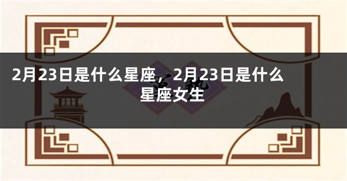 2月23日是什么星座，2月23日是什么星座女生