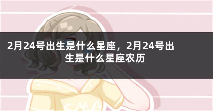 2月24号出生是什么星座，2月24号出生是什么星座农历