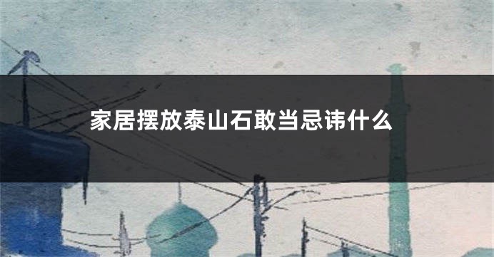 家居摆放泰山石敢当忌讳什么