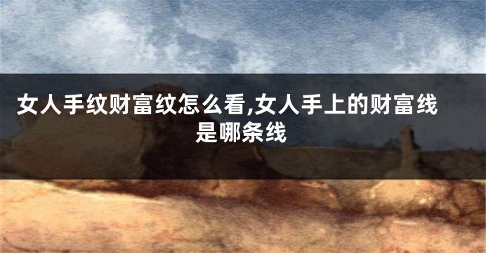 女人手纹财富纹怎么看,女人手上的财富线是哪条线