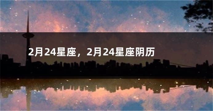 2月24星座，2月24星座阴历