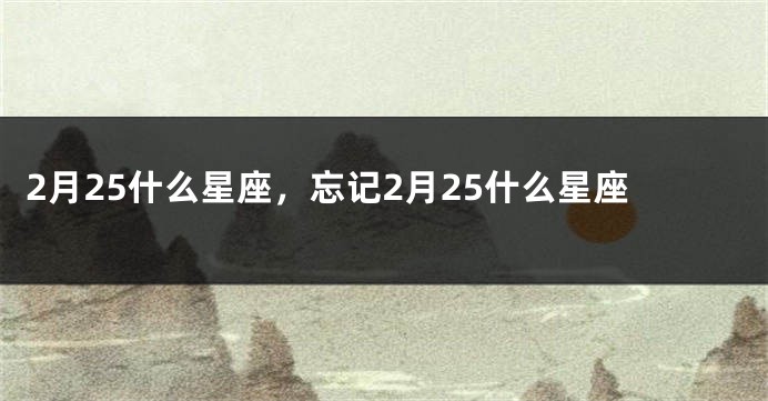 2月25什么星座，忘记2月25什么星座