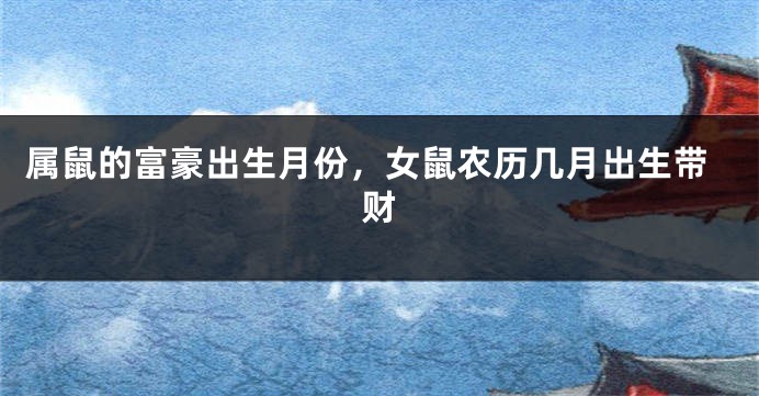 属鼠的富豪出生月份，女鼠农历几月出生带财
