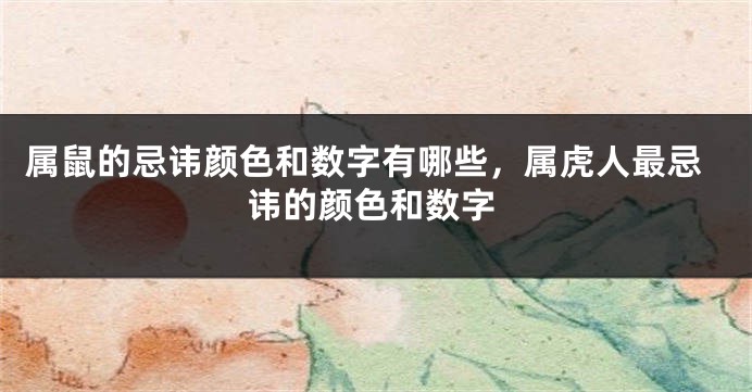 属鼠的忌讳颜色和数字有哪些，属虎人最忌讳的颜色和数字